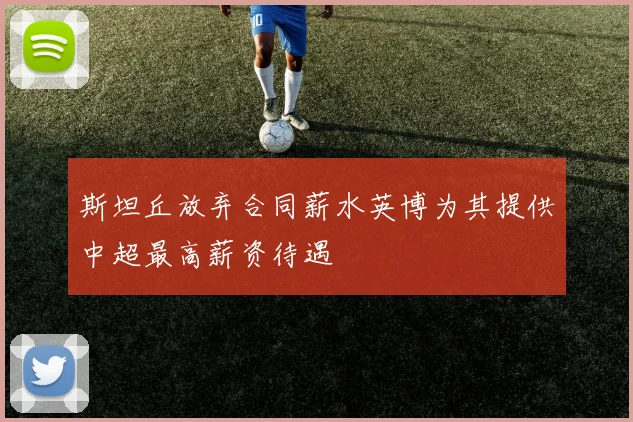 斯坦丘放弃合同薪水英博为其提供中超最高薪资待遇