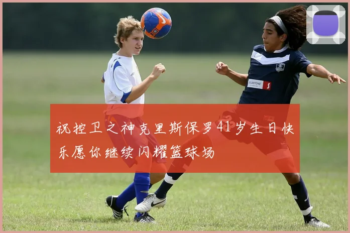 祝控卫之神克里斯保罗41岁生日快乐愿你继续闪耀篮球场