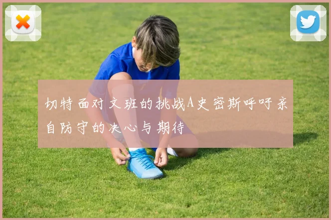 切特面对文班的挑战A史密斯呼吁亲自防守的决心与期待