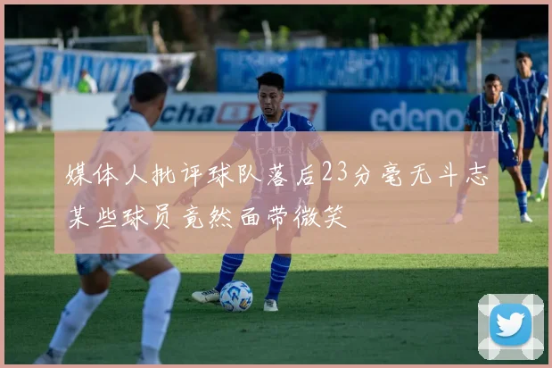媒体人批评球队落后23分毫无斗志某些球员竟然面带微笑