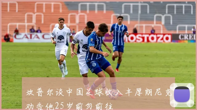 坎普尔谈中国足球收入丰厚朗尼克劝告他25岁前勿前往