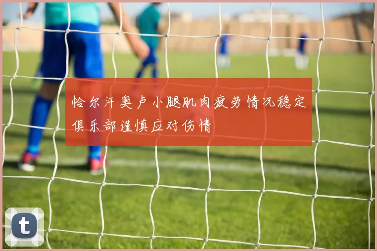 恰尔汗奥卢小腿肌肉疲劳情况稳定俱乐部谨慎应对伤情