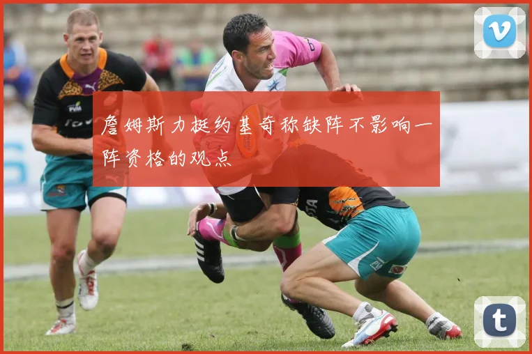 詹姆斯力挺约基奇称缺阵不影响一阵资格的观点