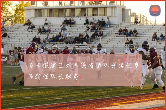 马卡报道巴尔韦德将留队并接任皇马新任队长职务