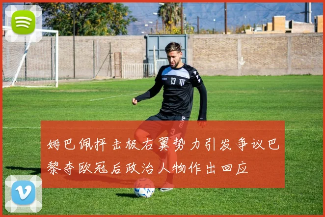 姆巴佩抨击极右翼势力引发争议巴黎夺欧冠后政治人物作出回应