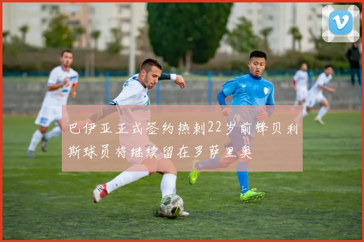 巴伊亚正式签约热刺22岁前锋贝利斯球员将继续留在罗萨里奥