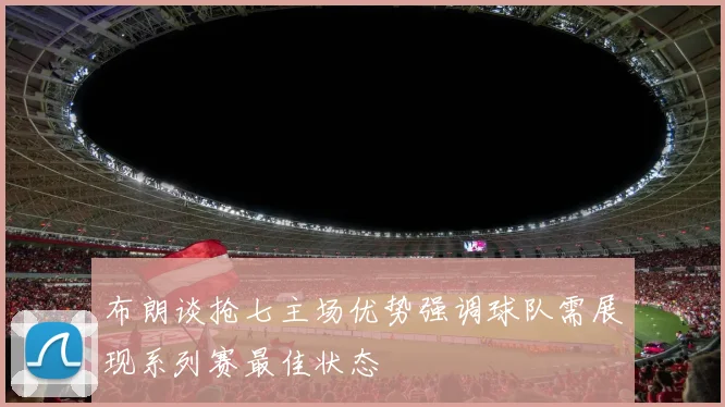 布朗谈抢七主场优势强调球队需展现系列赛最佳状态