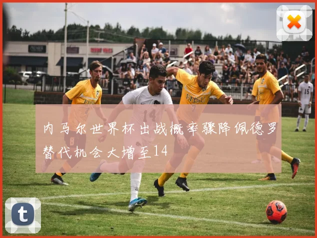内马尔世界杯出战概率骤降佩德罗替代机会大增至14