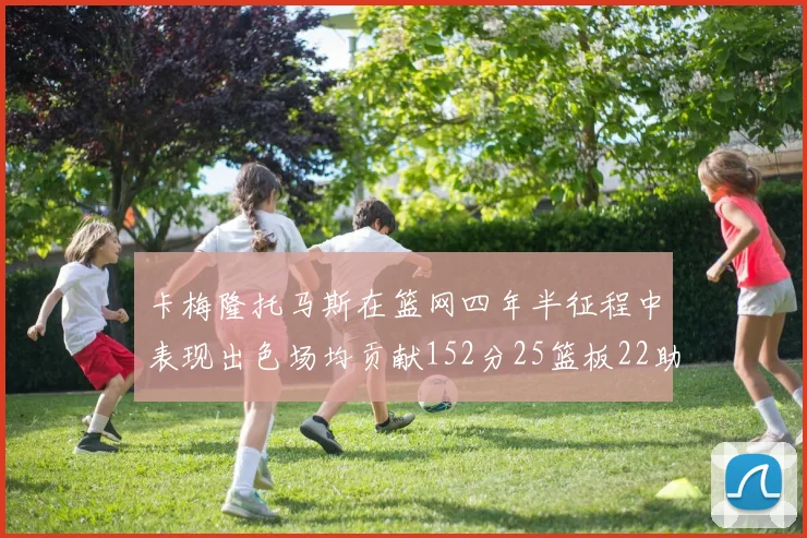 卡梅隆托马斯在篮网四年半征程中表现出色场均贡献152分25篮板22助攻
